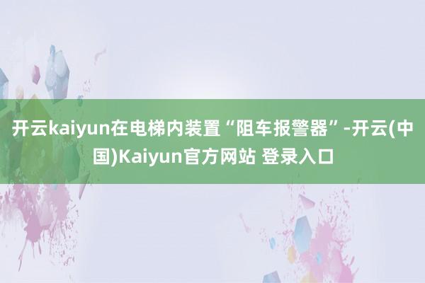 开云kaiyun在电梯内装置“阻车报警器”-开云(中国)Kaiyun官方网站 登录入口