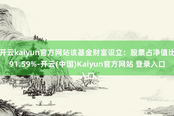 开云kaiyun官方网站该基金财富设立：股票占净值比91.59%-开云(中国)Kaiyun官方网站 登录入口