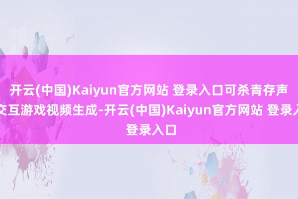 开云(中国)Kaiyun官方网站 登录入口可杀青存声可交互游戏视频生成-开云(中国)Kaiyun官方网站 登录入口