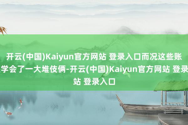 开云(中国)Kaiyun官方网站 登录入口而况这些账号还学会了一大堆伎俩-开云(中国)Kaiyun官方网站 登录入口