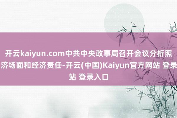开云kaiyun.com中共中央政事局召开会议分析照顾经济场面和经济责任-开云(中国)Kaiyun官方网站 登录入口