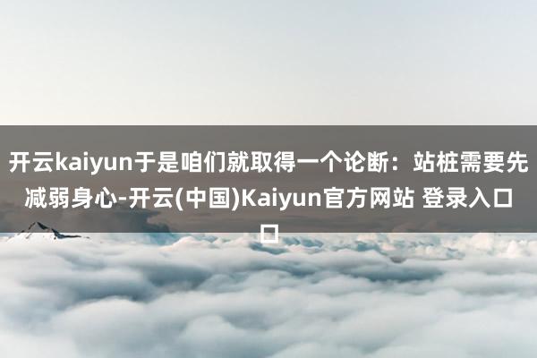 开云kaiyun于是咱们就取得一个论断：站桩需要先减弱身心-开云(中国)Kaiyun官方网站 登录入口