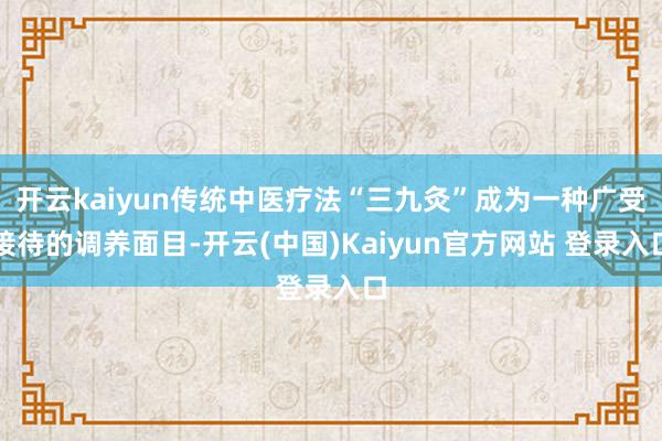 开云kaiyun传统中医疗法“三九灸”成为一种广受接待的调养面目-开云(中国)Kaiyun官方网站 登录入口