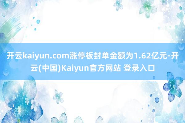 开云kaiyun.com涨停板封单金额为1.62亿元-开云(中国)Kaiyun官方网站 登录入口