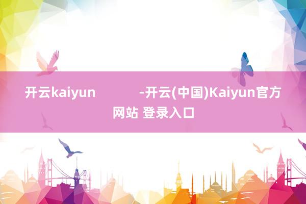 开云kaiyun            -开云(中国)Kaiyun官方网站 登录入口