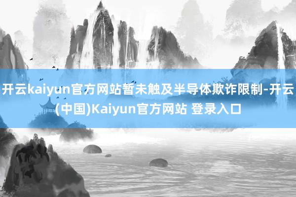 开云kaiyun官方网站暂未触及半导体欺诈限制-开云(中国)Kaiyun官方网站 登录入口