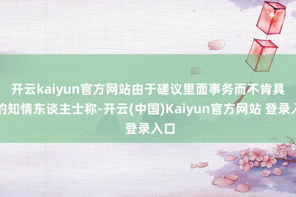 开云kaiyun官方网站　　由于磋议里面事务而不肯具名的知情东谈主士称-开云(中国)Kaiyun官方网站 登录入口