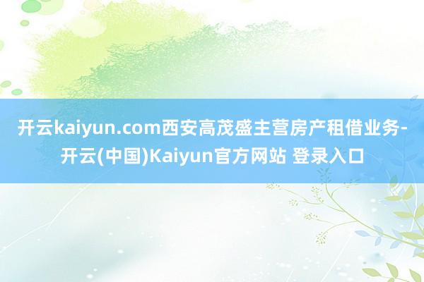 开云kaiyun.com　　西安高茂盛主营房产租借业务-开云(中国)Kaiyun官方网站 登录入口