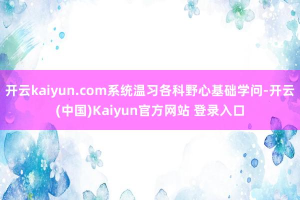 开云kaiyun.com系统温习各科野心基础学问-开云(中国)Kaiyun官方网站 登录入口