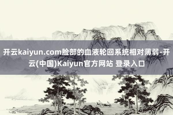 开云kaiyun.com脸部的血液轮回系统相对薄弱-开云(中国)Kaiyun官方网站 登录入口