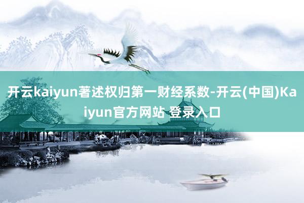 开云kaiyun著述权归第一财经系数-开云(中国)Kaiyun官方网站 登录入口