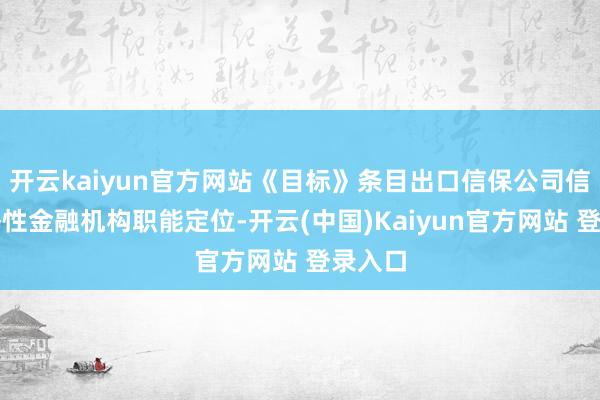 开云kaiyun官方网站《目标》条目出口信保公司信守策略性金融机构职能定位-开云(中国)Kaiyun官方网站 登录入口