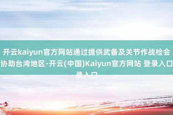 开云kaiyun官方网站通过提供武备及关节作战检会协助台湾地区-开云(中国)Kaiyun官方网站 登录入口