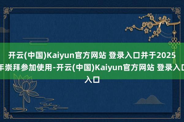 开云(中国)Kaiyun官方网站 登录入口并于2025年崇拜参加使用-开云(中国)Kaiyun官方网站 登录入口