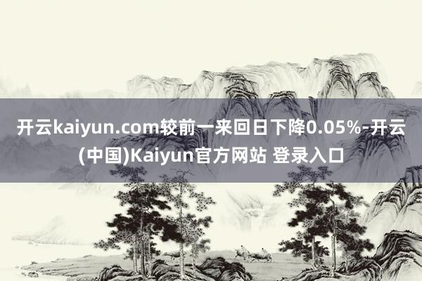 开云kaiyun.com较前一来回日下降0.05%-开云(中国)Kaiyun官方网站 登录入口