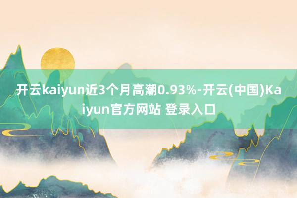 开云kaiyun近3个月高潮0.93%-开云(中国)Kaiyun官方网站 登录入口