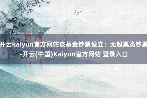 开云kaiyun官方网站该基金钞票设立：无股票类钞票-开云(中国)Kaiyun官方网站 登录入口