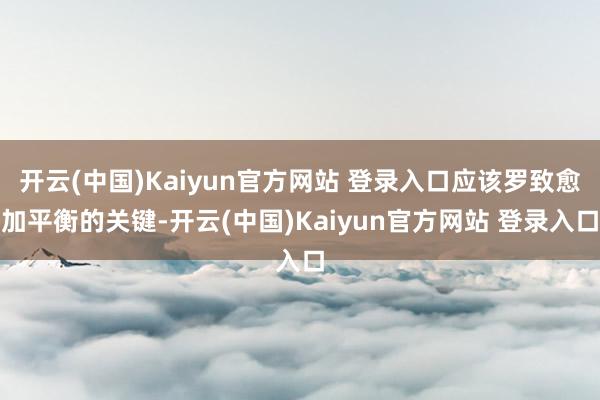 开云(中国)Kaiyun官方网站 登录入口应该罗致愈加平衡的关键-开云(中国)Kaiyun官方网站 登录入口