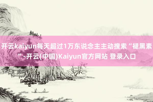 开云kaiyun每天超过1万东说念主主动搜索“褪黑素”-开云(中国)Kaiyun官方网站 登录入口