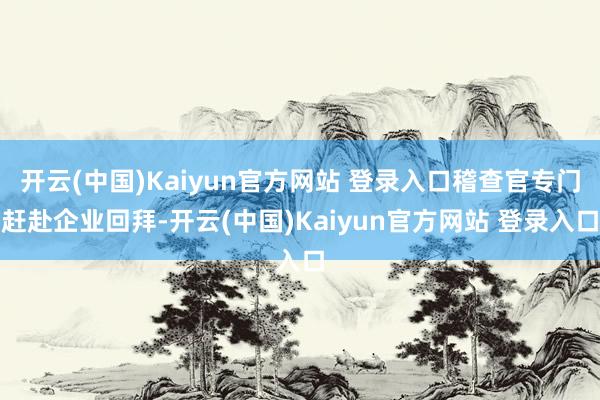 开云(中国)Kaiyun官方网站 登录入口稽查官专门赶赴企业回拜-开云(中国)Kaiyun官方网站 登录入口