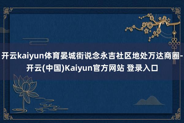 开云kaiyun体育晏城街说念永吉社区地处万达商圈-开云(中国)Kaiyun官方网站 登录入口