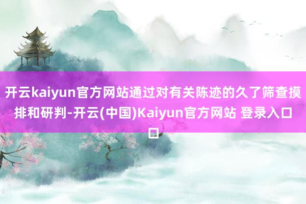 开云kaiyun官方网站通过对有关陈迹的久了筛查摸排和研判-开云(中国)Kaiyun官方网站 登录入口