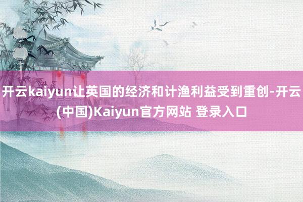 开云kaiyun让英国的经济和计渔利益受到重创-开云(中国)Kaiyun官方网站 登录入口