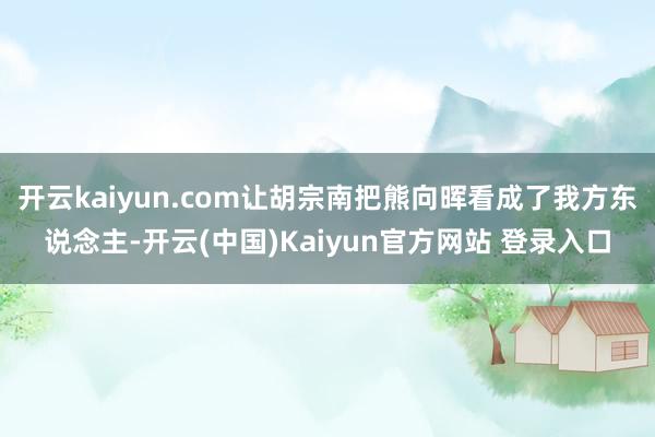 开云kaiyun.com让胡宗南把熊向晖看成了我方东说念主-开云(中国)Kaiyun官方网站 登录入口