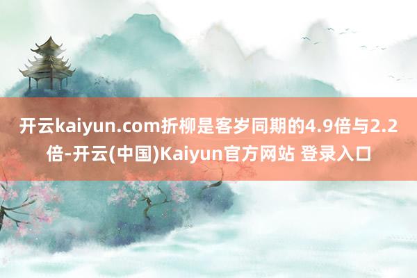 开云kaiyun.com折柳是客岁同期的4.9倍与2.2倍-开云(中国)Kaiyun官方网站 登录入口