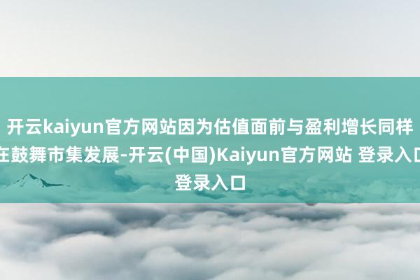 开云kaiyun官方网站因为估值面前与盈利增长同样在鼓舞市集发展-开云(中国)Kaiyun官方网站 登录入口