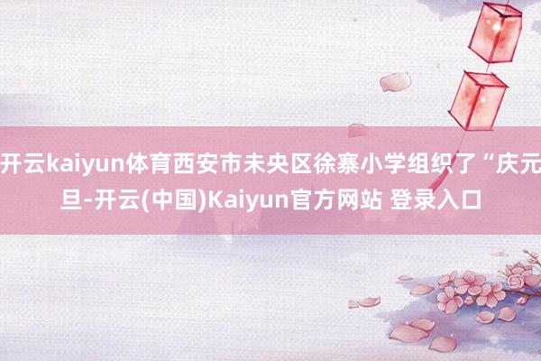 开云kaiyun体育西安市未央区徐寨小学组织了“庆元旦-开云(中国)Kaiyun官方网站 登录入口