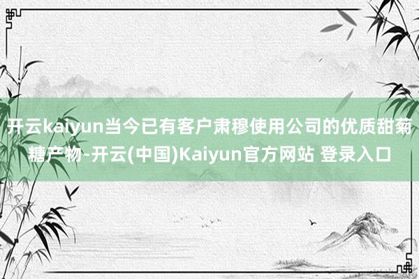 开云kaiyun当今已有客户肃穆使用公司的优质甜菊糖产物-开云(中国)Kaiyun官方网站 登录入口