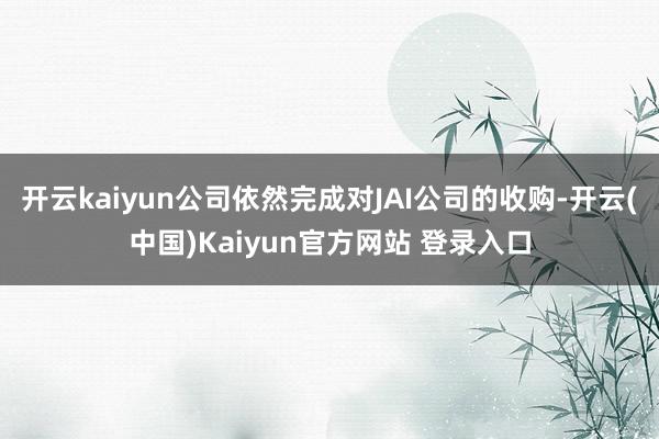 开云kaiyun公司依然完成对JAI公司的收购-开云(中国)Kaiyun官方网站 登录入口