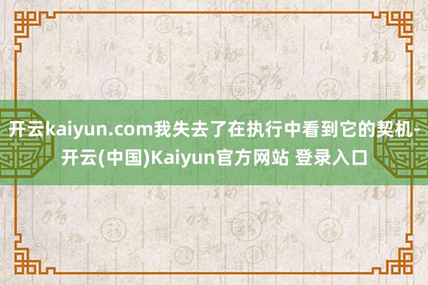 开云kaiyun.com我失去了在执行中看到它的契机-开云(中国)Kaiyun官方网站 登录入口