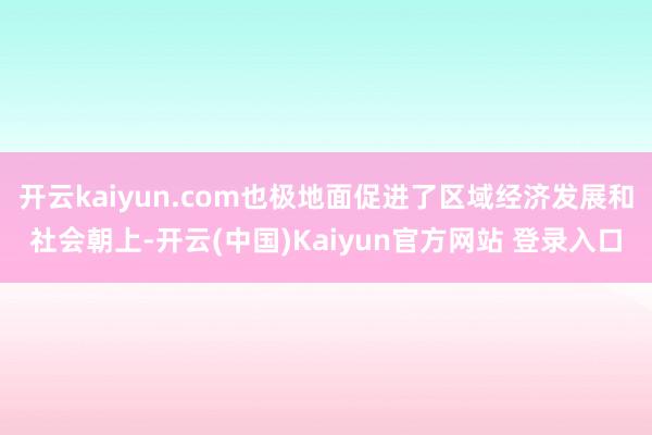 开云kaiyun.com也极地面促进了区域经济发展和社会朝上-开云(中国)Kaiyun官方网站 登录入口