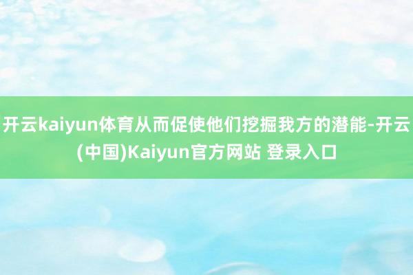 开云kaiyun体育从而促使他们挖掘我方的潜能-开云(中国)Kaiyun官方网站 登录入口