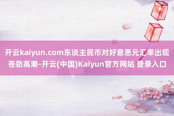开云kaiyun.com东谈主民币对好意思元汇率出现苍劲高潮-开云(中国)Kaiyun官方网站 登录入口