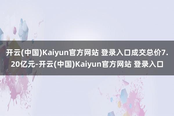 开云(中国)Kaiyun官方网站 登录入口成交总价7.20亿元-开云(中国)Kaiyun官方网站 登录入口