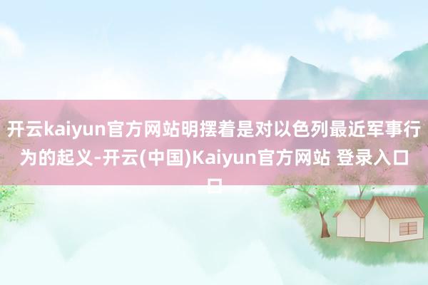 开云kaiyun官方网站明摆着是对以色列最近军事行为的起义-开云(中国)Kaiyun官方网站 登录入口