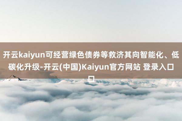 开云kaiyun可经营绿色债券等救济其向智能化、低碳化升级-开云(中国)Kaiyun官方网站 登录入口