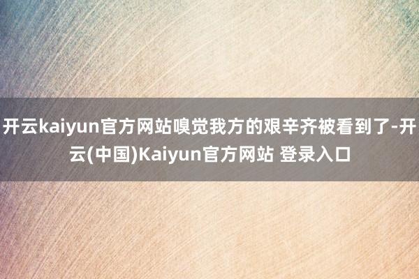 开云kaiyun官方网站嗅觉我方的艰辛齐被看到了-开云(中国)Kaiyun官方网站 登录入口