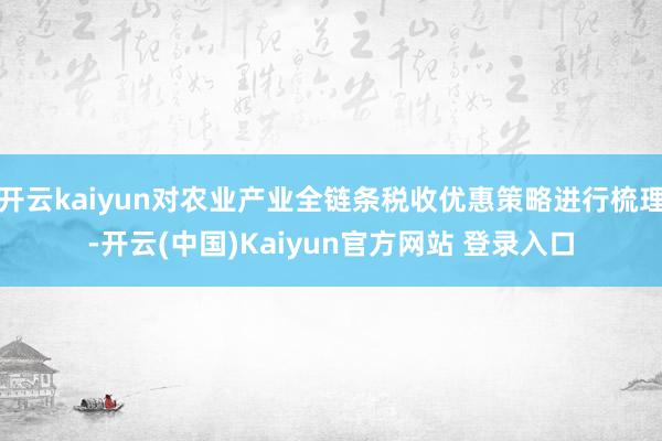 开云kaiyun对农业产业全链条税收优惠策略进行梳理-开云(中国)Kaiyun官方网站 登录入口