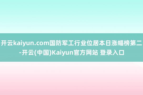 开云kaiyun.com国防军工行业位居本日涨幅榜第二-开云(中国)Kaiyun官方网站 登录入口