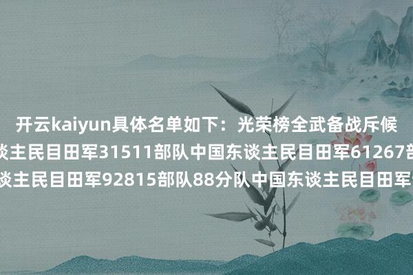 开云kaiyun具体名单如下：光荣榜全武备战斥候单元（10个）中国东谈主民目田军31511部队中国东谈主民目田军61267部队41分队中国东谈主民目田军92815部队88分队中国东谈主民目田军95247部队61分队中国东谈主民目田军95662部队66分队中国东谈主民目田军96756部队51分队中国东谈主民目田军31015部队三室中国东谈主民目田军总病院某中心中国东谈主民目田军63891部队一室中国