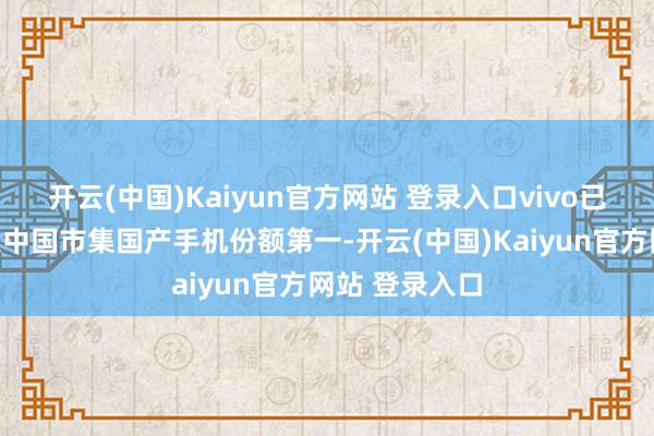 开云(中国)Kaiyun官方网站 登录入口vivo已贯穿四年蝉联中国市集国产手机份额第一-开云(中国)Kaiyun官方网站 登录入口