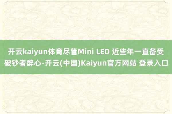 开云kaiyun体育尽管Mini LED 近些年一直备受破钞者醉心-开云(中国)Kaiyun官方网站 登录入口