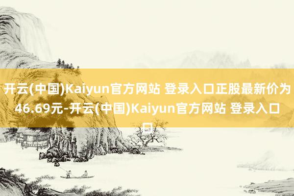 开云(中国)Kaiyun官方网站 登录入口正股最新价为46.69元-开云(中国)Kaiyun官方网站 登录入口