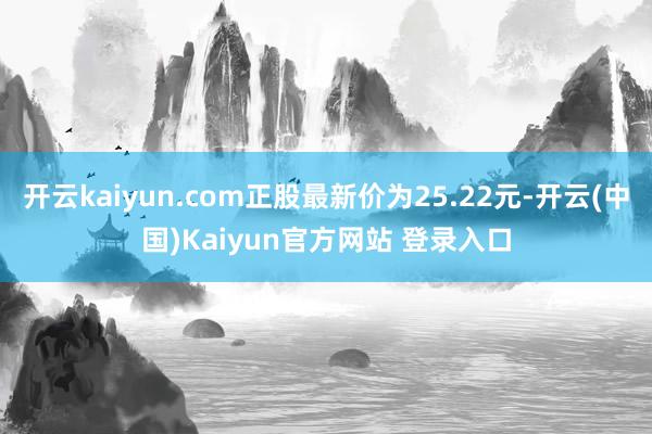 开云kaiyun.com正股最新价为25.22元-开云(中国)Kaiyun官方网站 登录入口