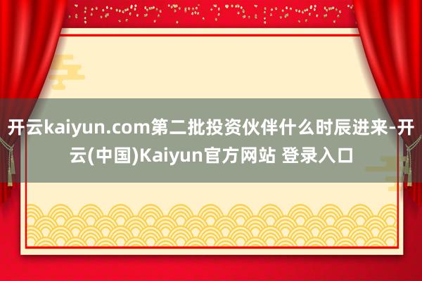 开云kaiyun.com第二批投资伙伴什么时辰进来-开云(中国)Kaiyun官方网站 登录入口