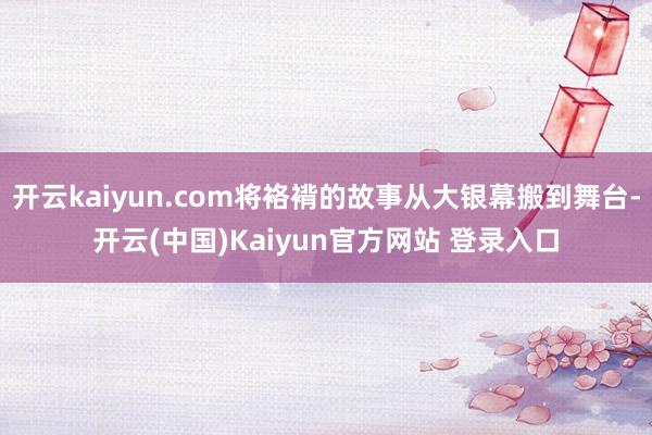 开云kaiyun.com将袼褙的故事从大银幕搬到舞台-开云(中国)Kaiyun官方网站 登录入口